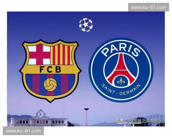 巴萨主场鏖战巴黎圣日耳曼巅峰对决再掀欧冠激情风暴